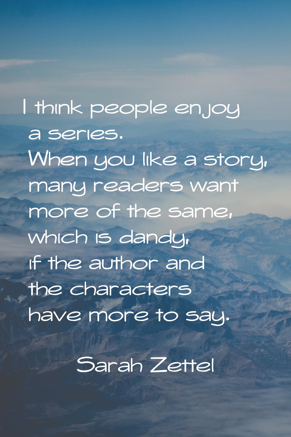 I think people enjoy a series. When you like a story, many readers want more of the same, which is 