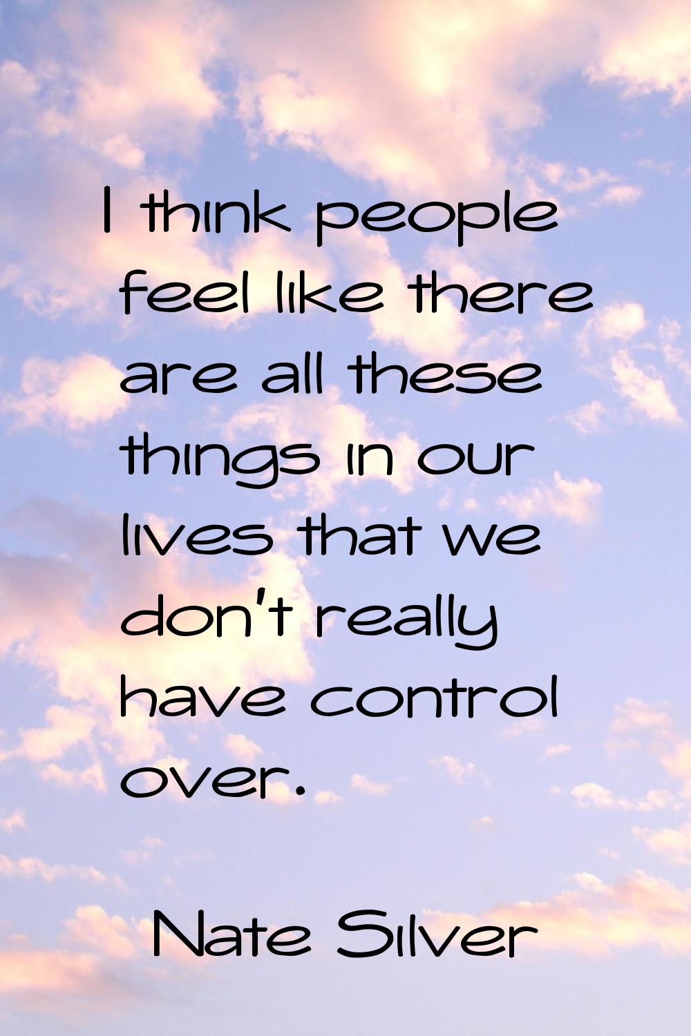 I think people feel like there are all these things in our lives that we don't really have control 
