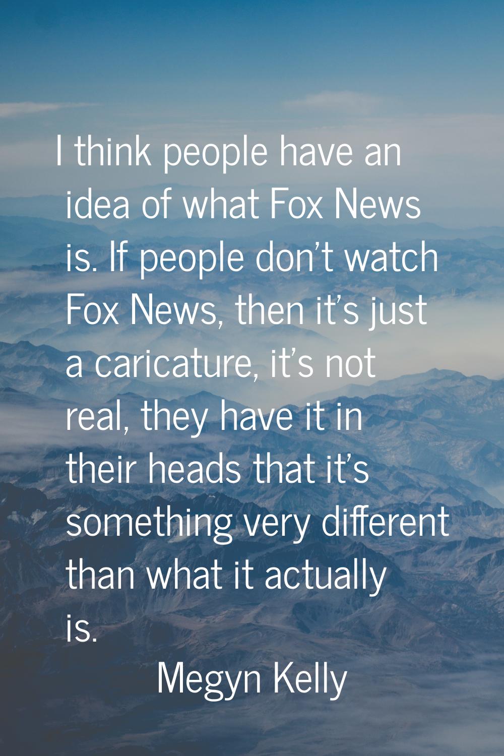 I think people have an idea of what Fox News is. If people don't watch Fox News, then it's just a c