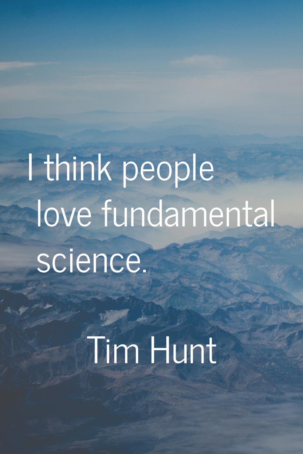 I think people love fundamental science.