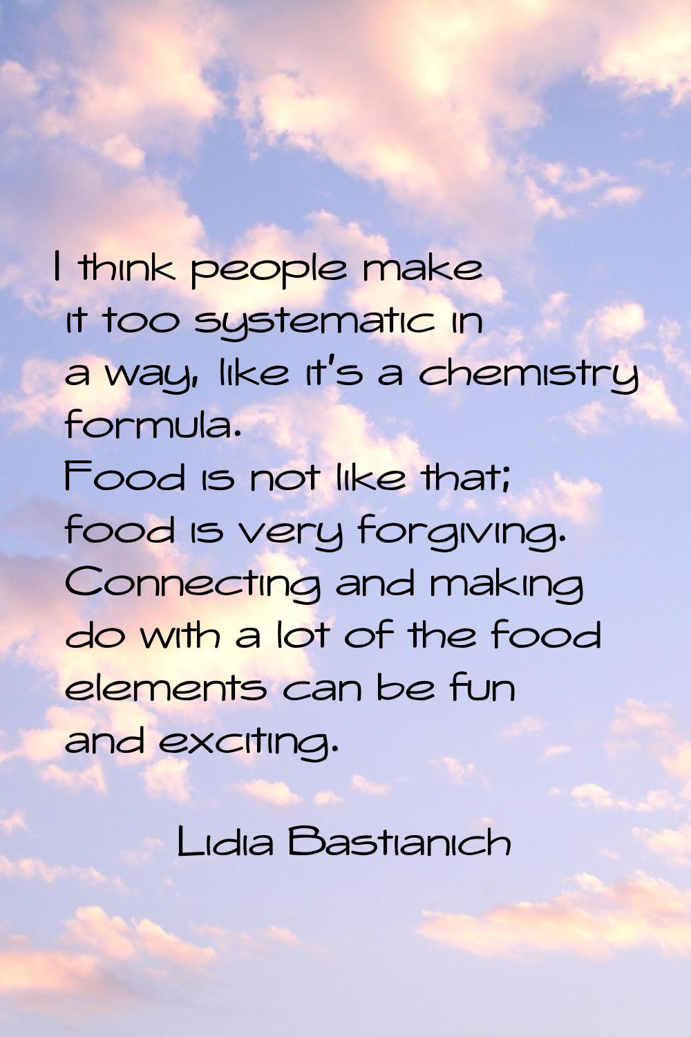 I think people make it too systematic in a way, like it's a chemistry formula. Food is not like tha