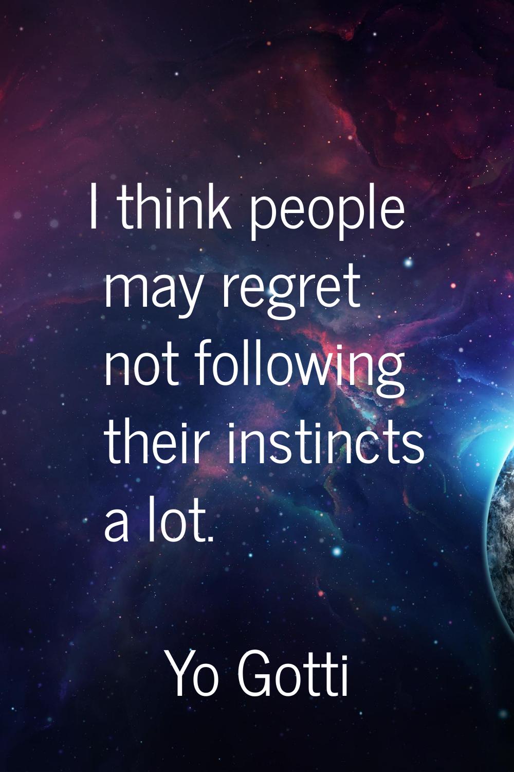 I think people may regret not following their instincts a lot.