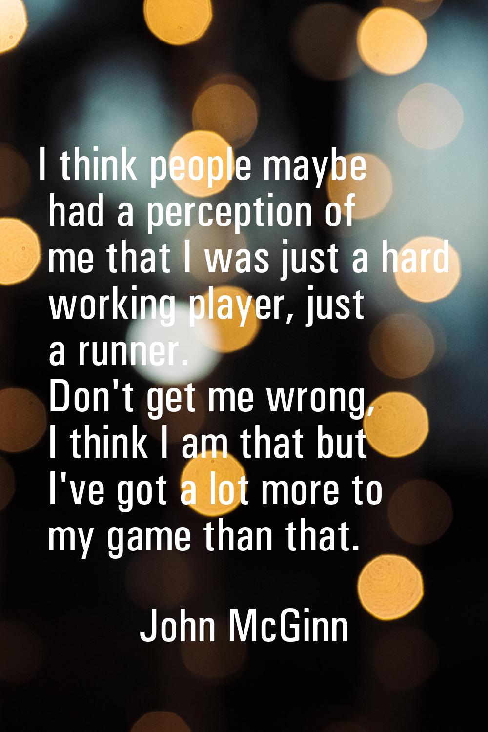I think people maybe had a perception of me that I was just a hard working player, just a runner. D