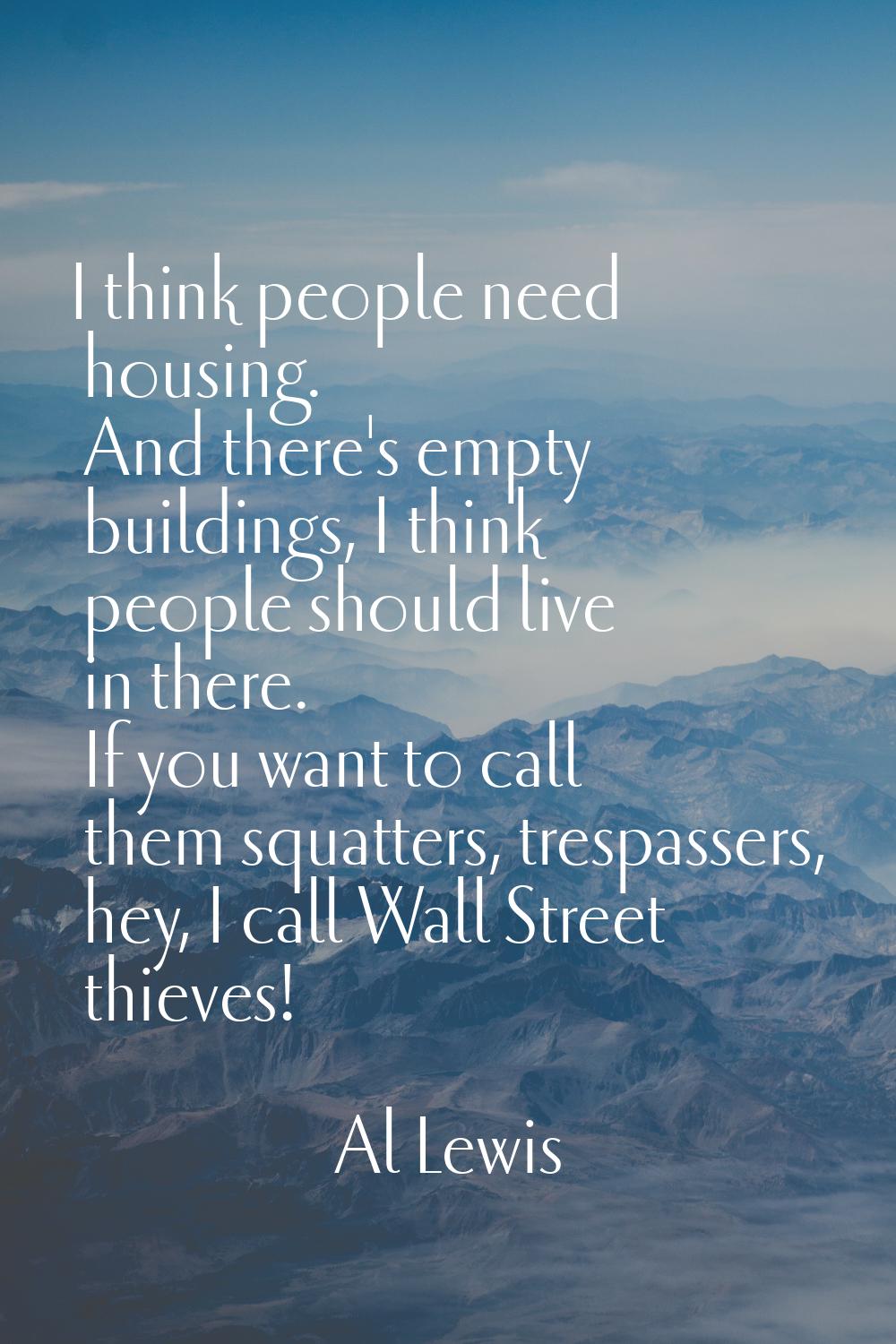 I think people need housing. And there's empty buildings, I think people should live in there. If y