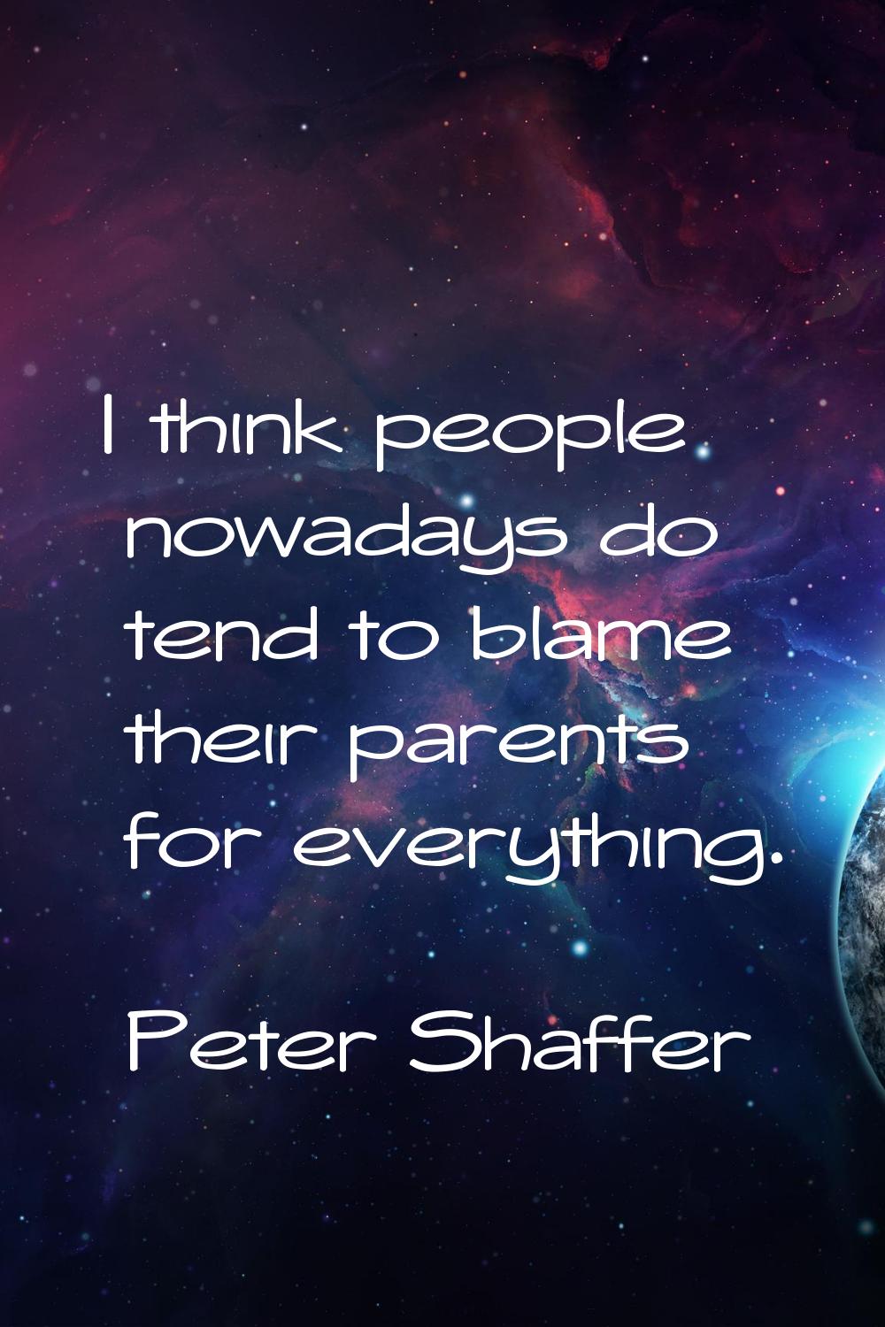 I think people nowadays do tend to blame their parents for everything.