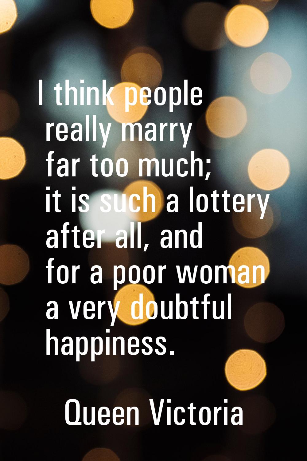 I think people really marry far too much; it is such a lottery after all, and for a poor woman a ve