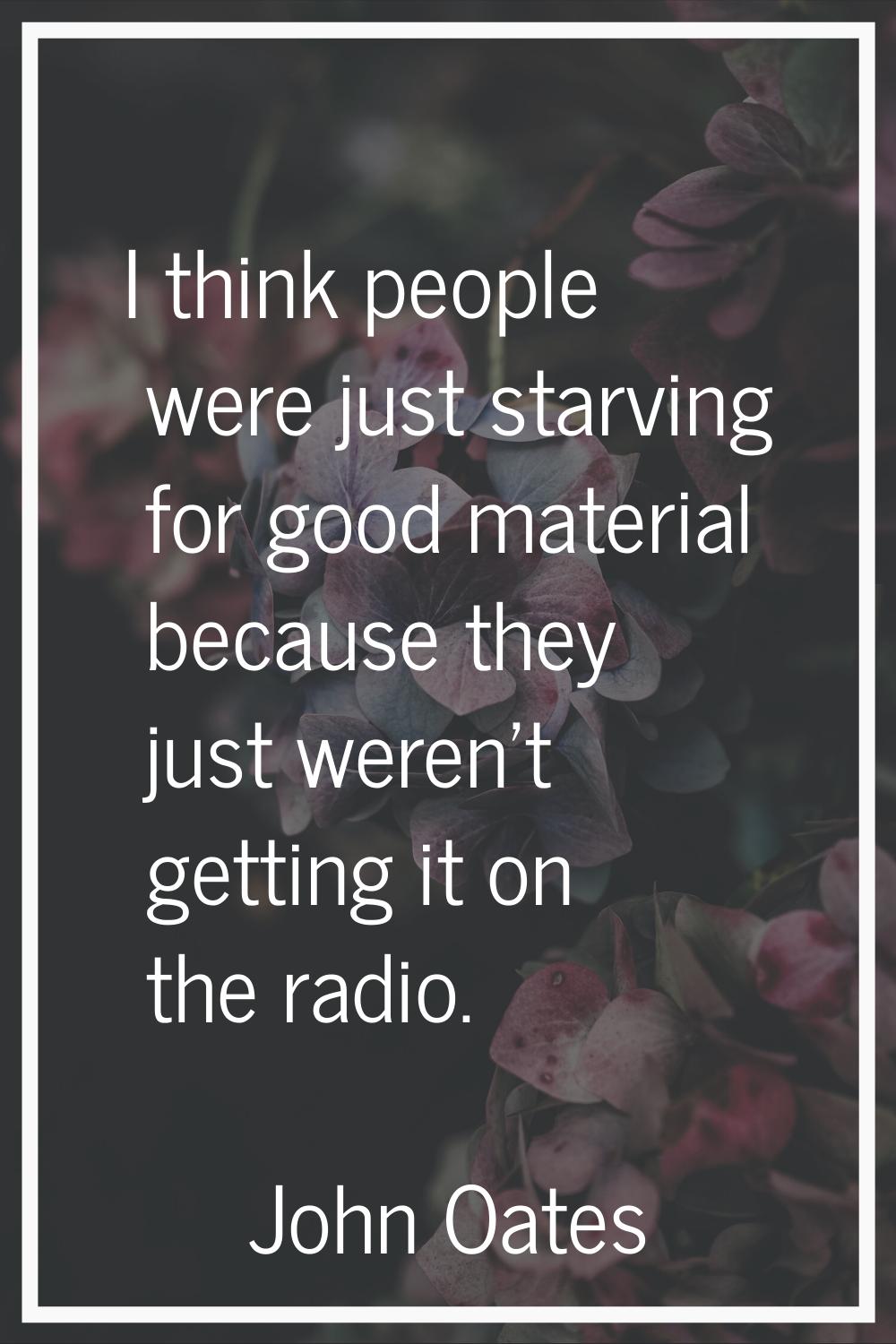 I think people were just starving for good material because they just weren't getting it on the rad