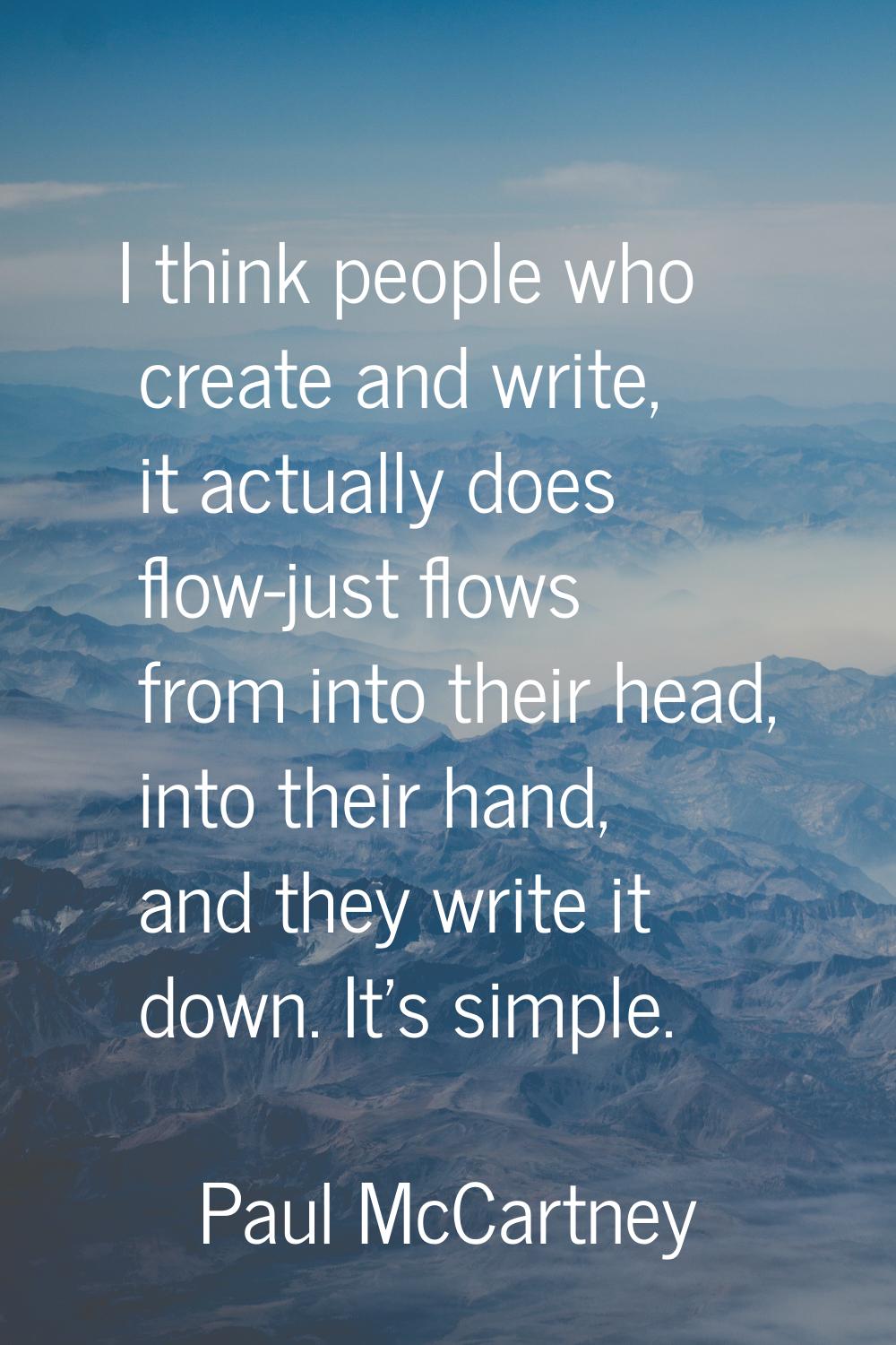 I think people who create and write, it actually does flow-just flows from into their head, into th