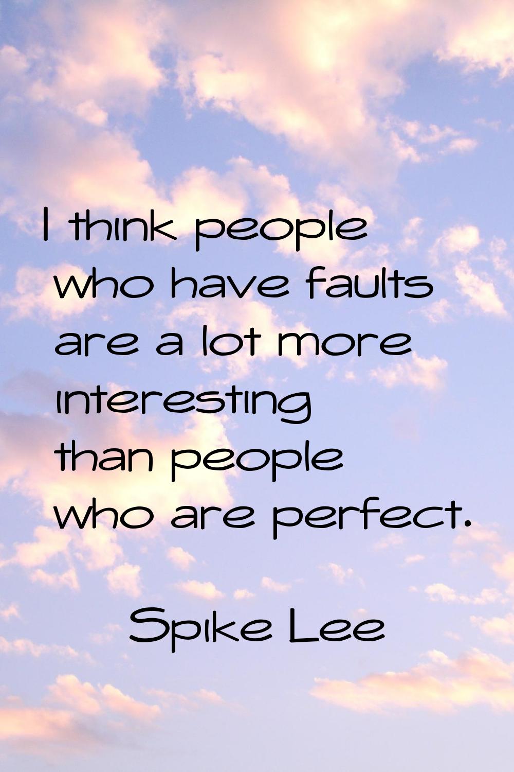 I think people who have faults are a lot more interesting than people who are perfect.