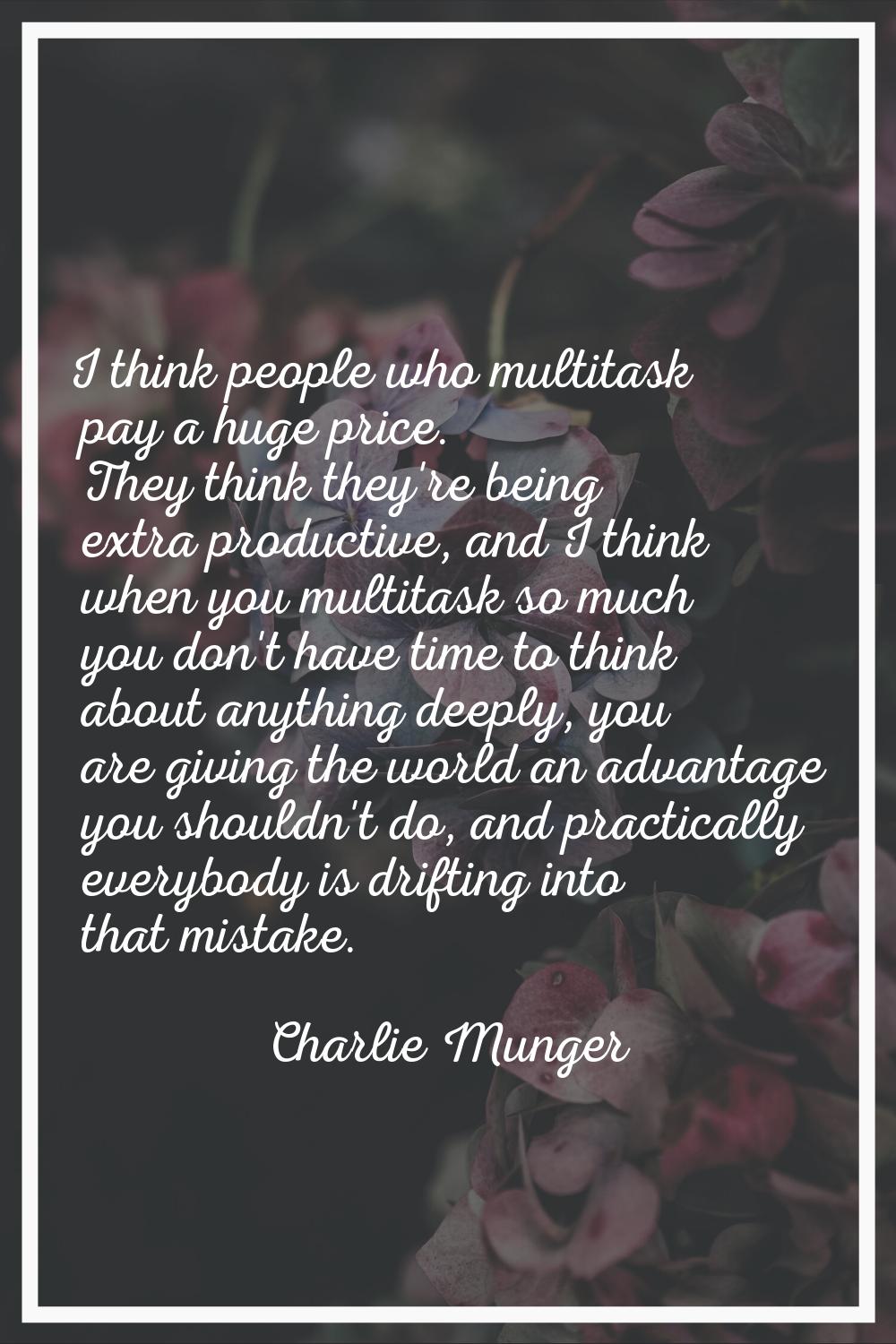 I think people who multitask pay a huge price. They think they're being extra productive, and I thi