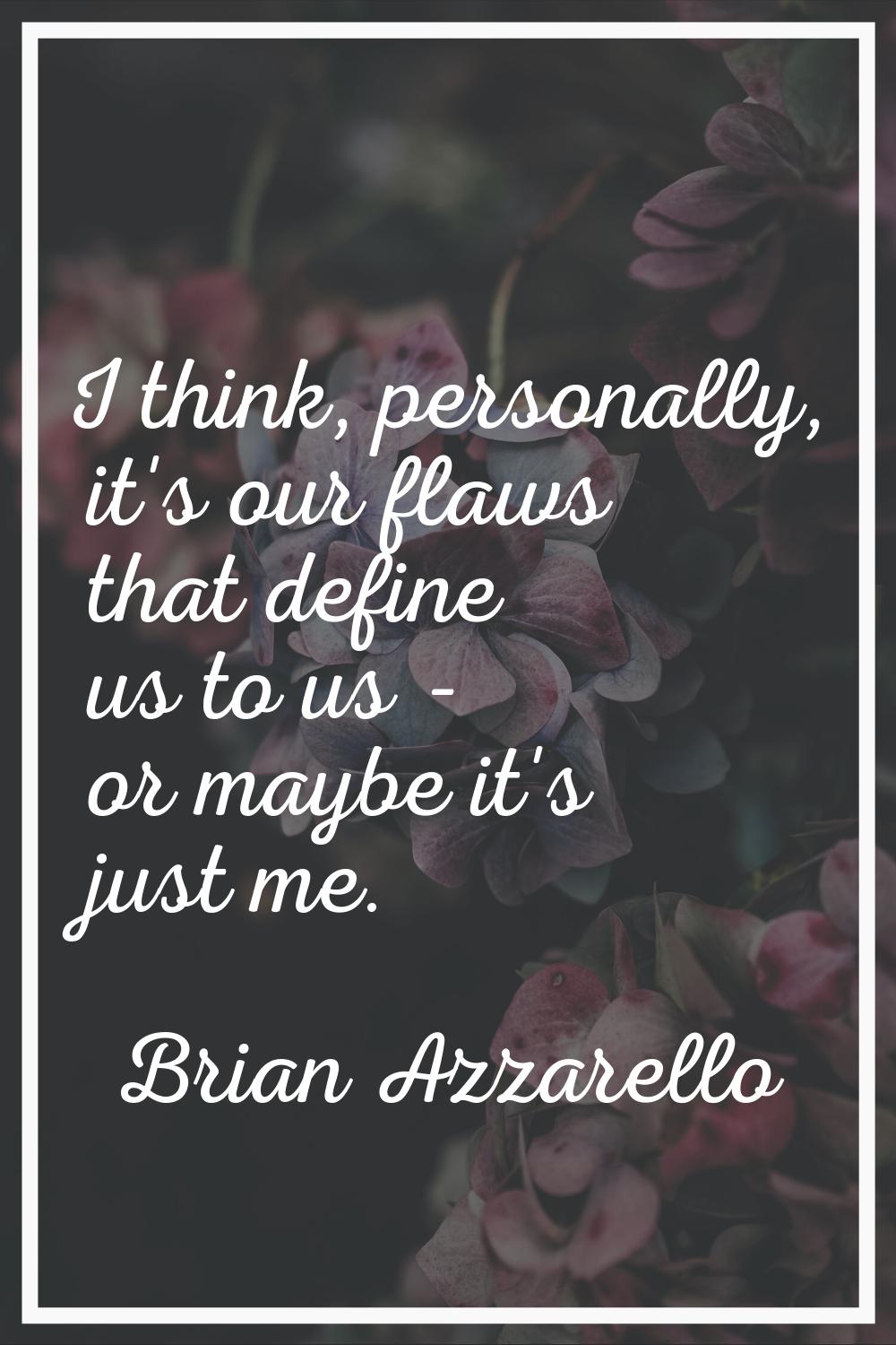 I think, personally, it's our flaws that define us to us - or maybe it's just me.