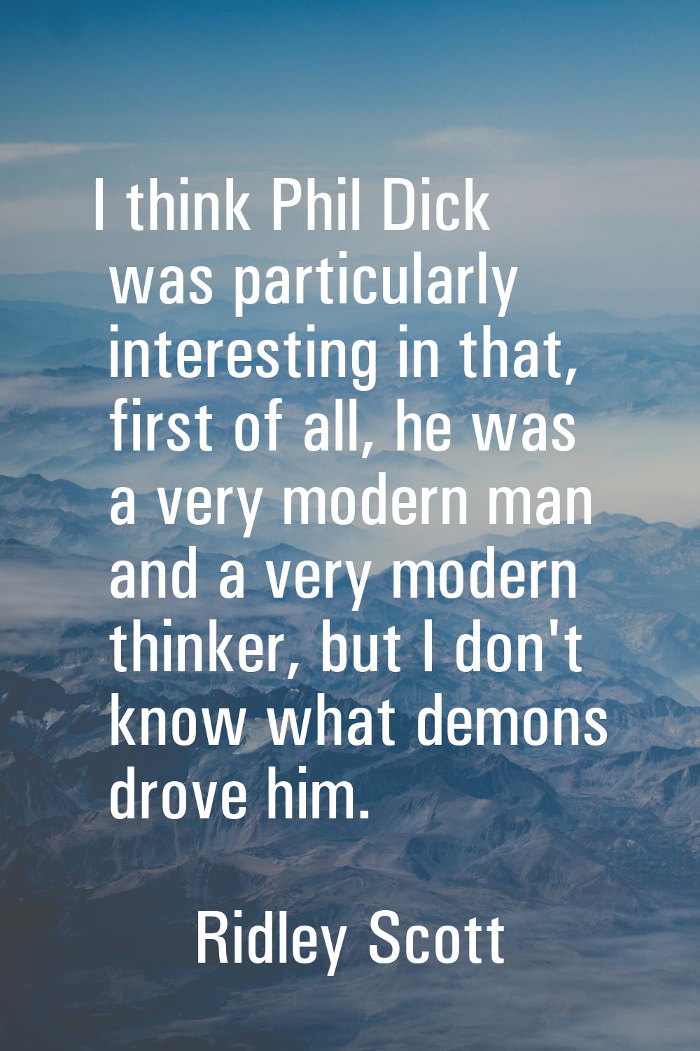 I think Phil Dick was particularly interesting in that, first of all, he was a very modern man and 
