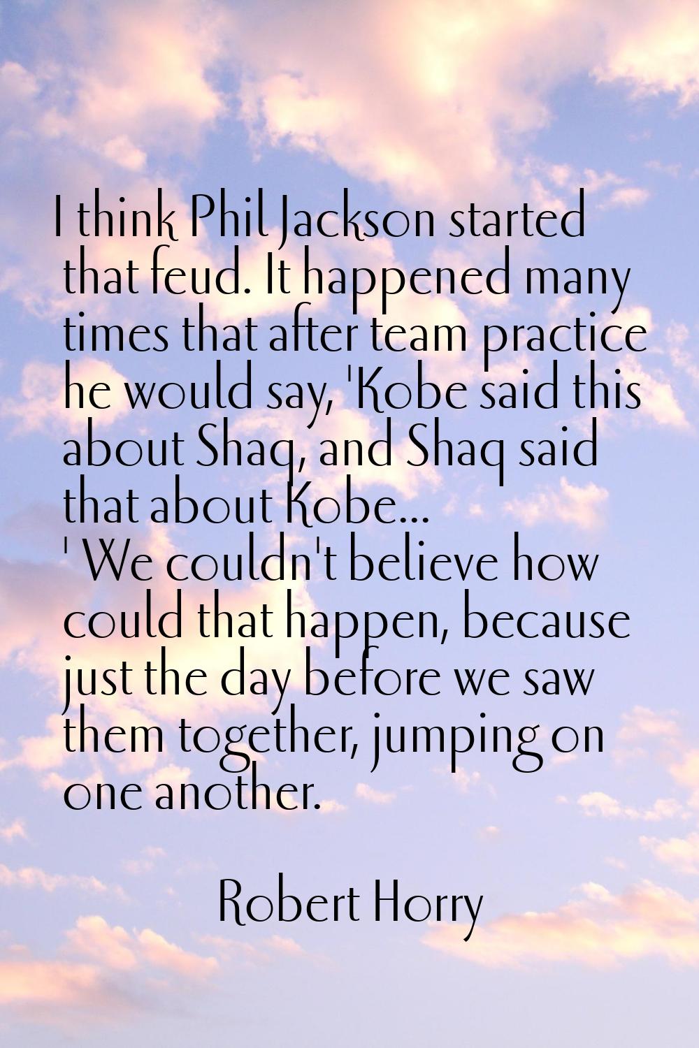 I think Phil Jackson started that feud. It happened many times that after team practice he would sa