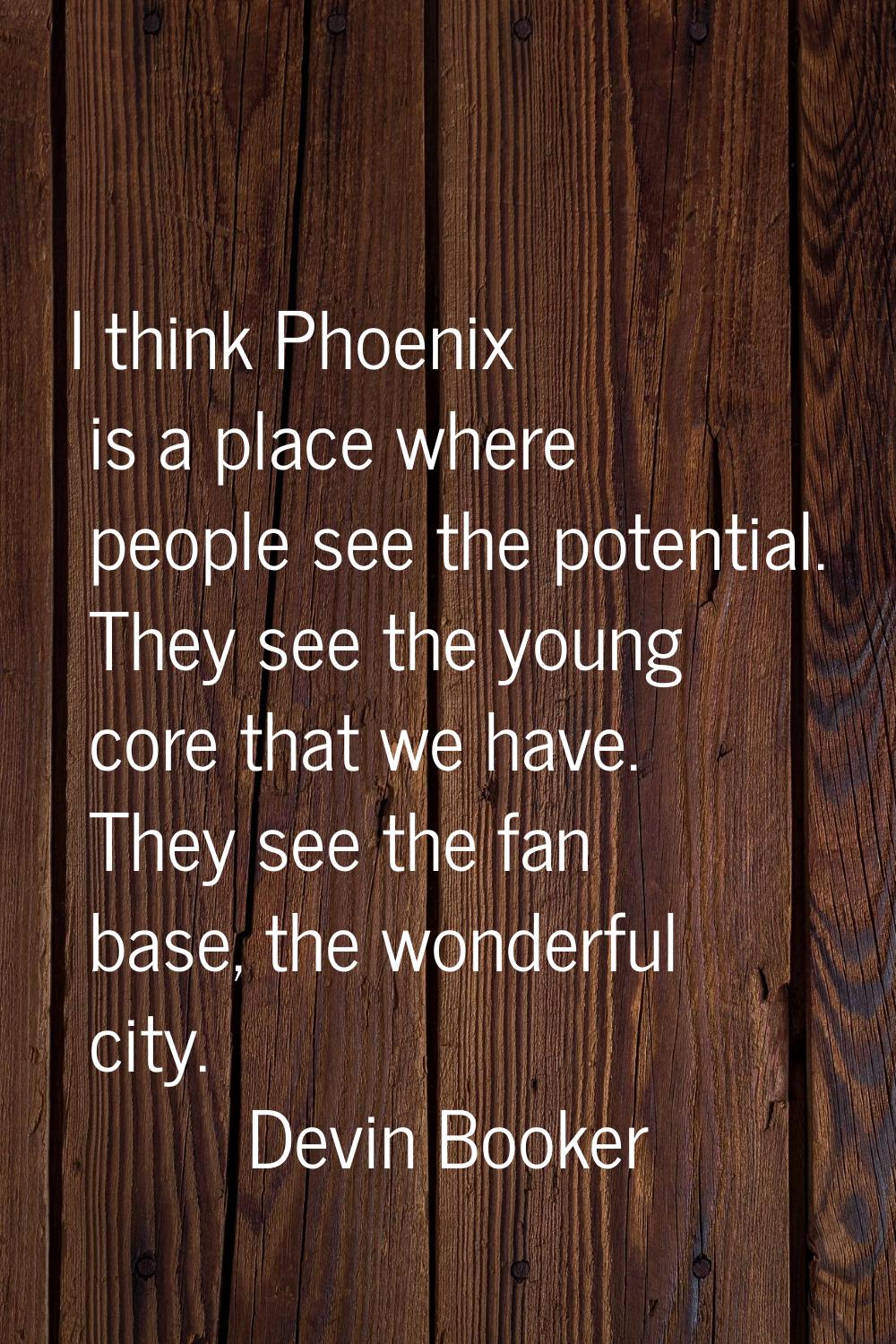I think Phoenix is a place where people see the potential. They see the young core that we have. Th