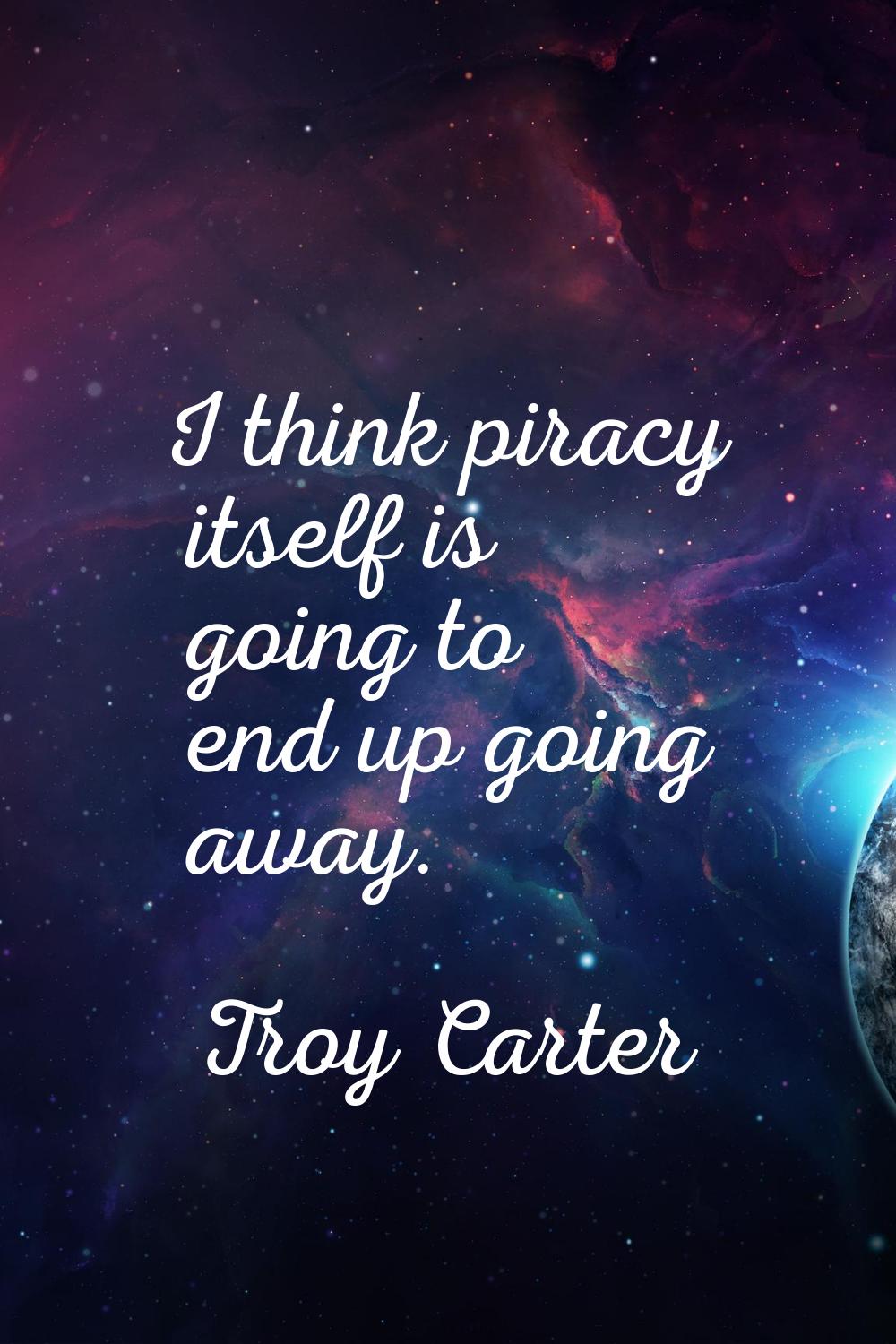 I think piracy itself is going to end up going away.