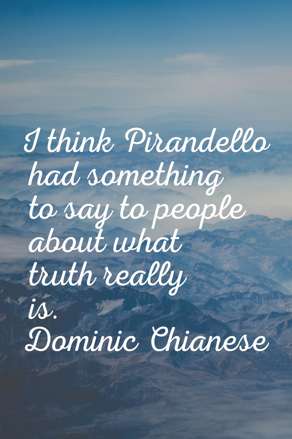 I think Pirandello had something to say to people about what truth really is.