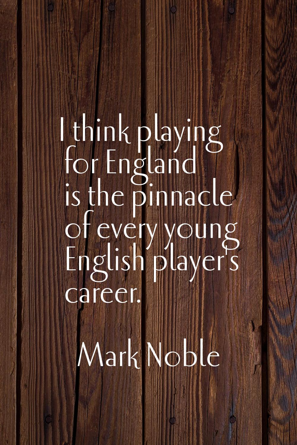 I think playing for England is the pinnacle of every young English player's career.