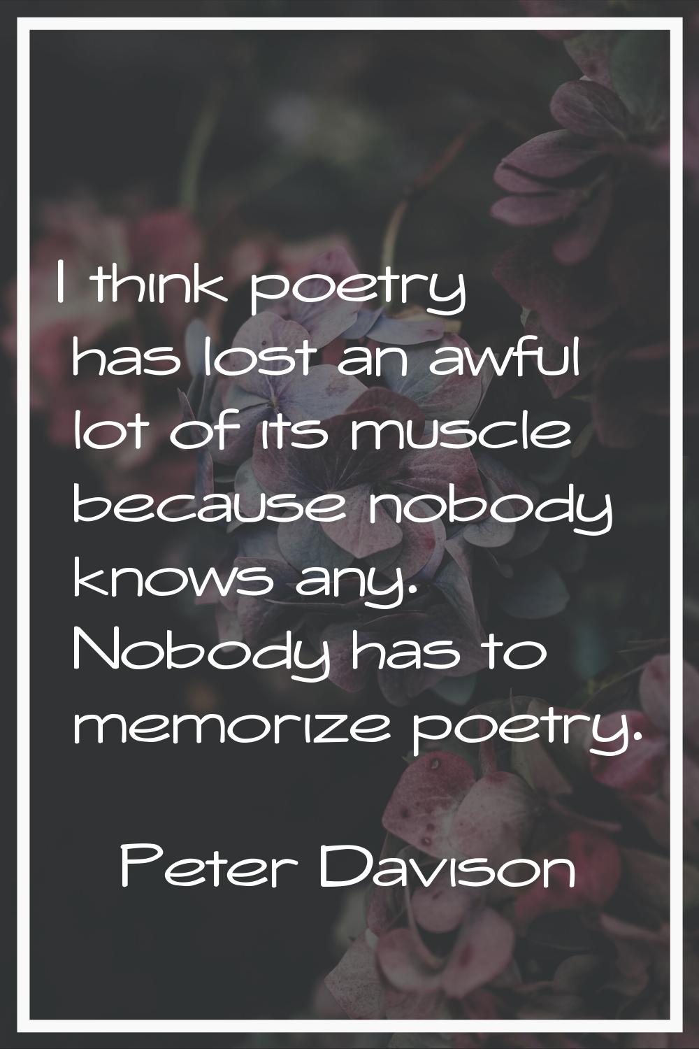 I think poetry has lost an awful lot of its muscle because nobody knows any. Nobody has to memorize