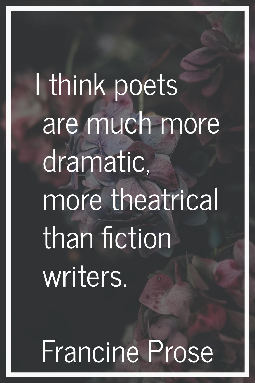 I think poets are much more dramatic, more theatrical than fiction writers.