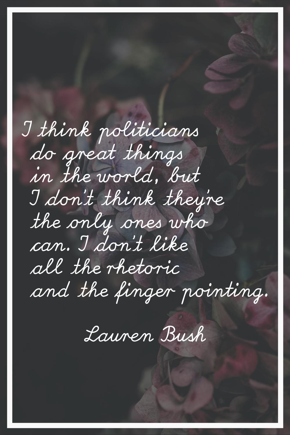 I think politicians do great things in the world, but I don't think they're the only ones who can. 