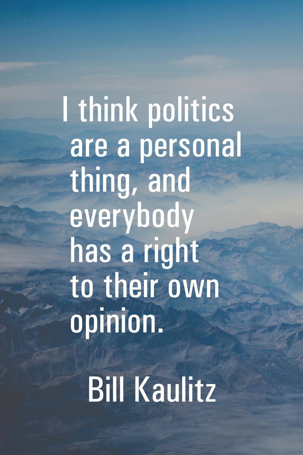 I think politics are a personal thing, and everybody has a right to their own opinion.