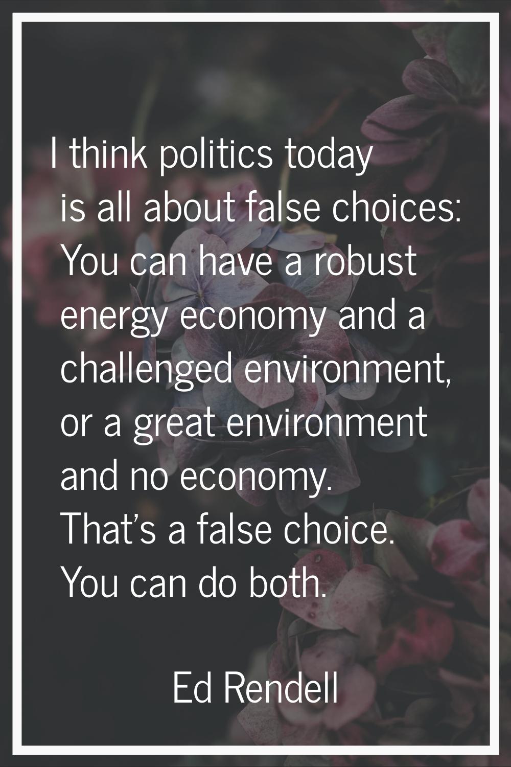 I think politics today is all about false choices: You can have a robust energy economy and a chall