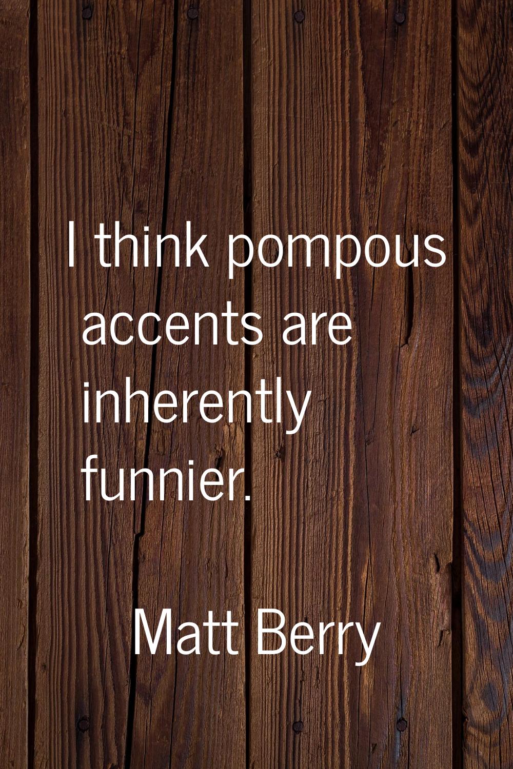 I think pompous accents are inherently funnier.