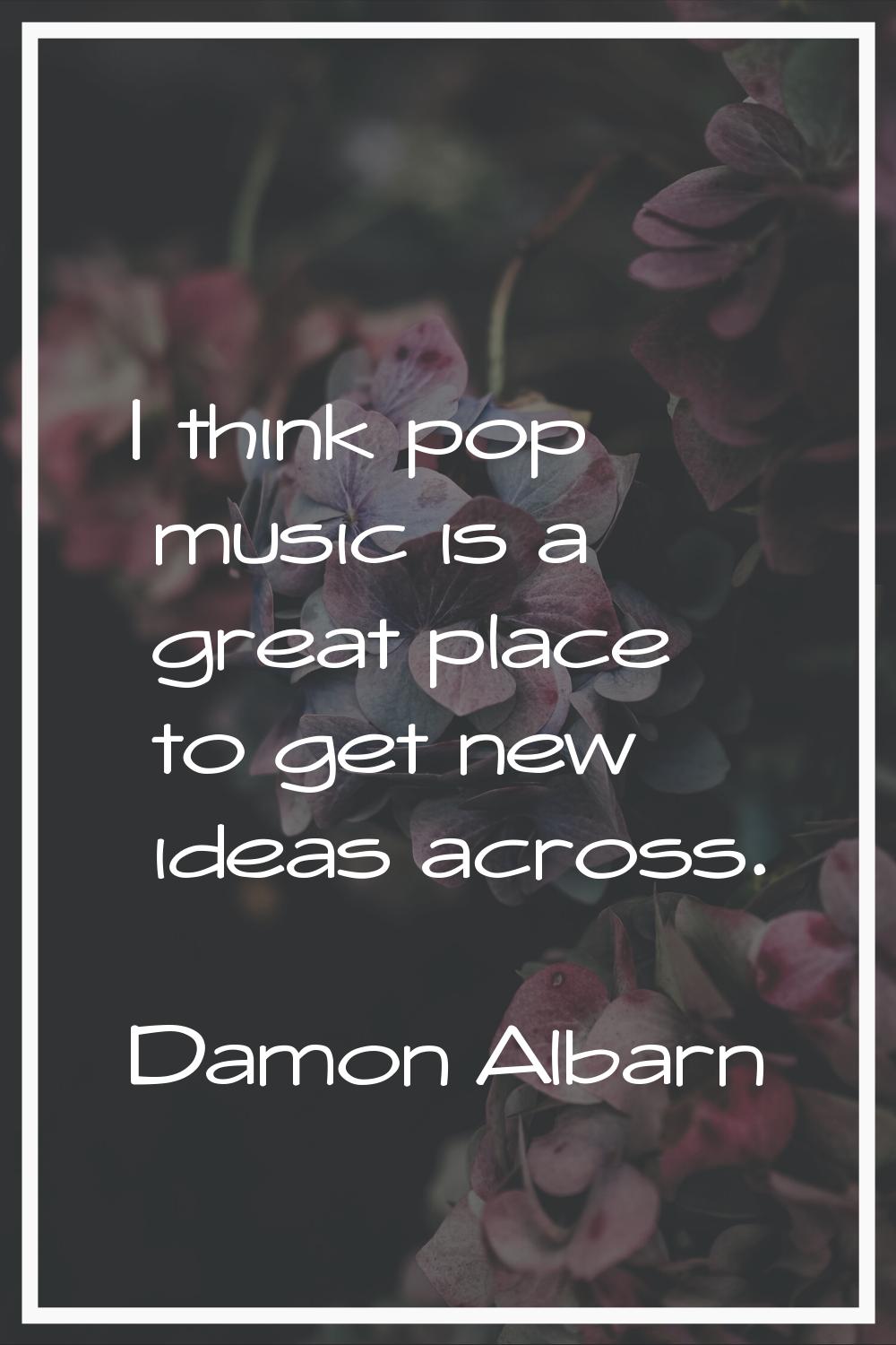 I think pop music is a great place to get new ideas across.