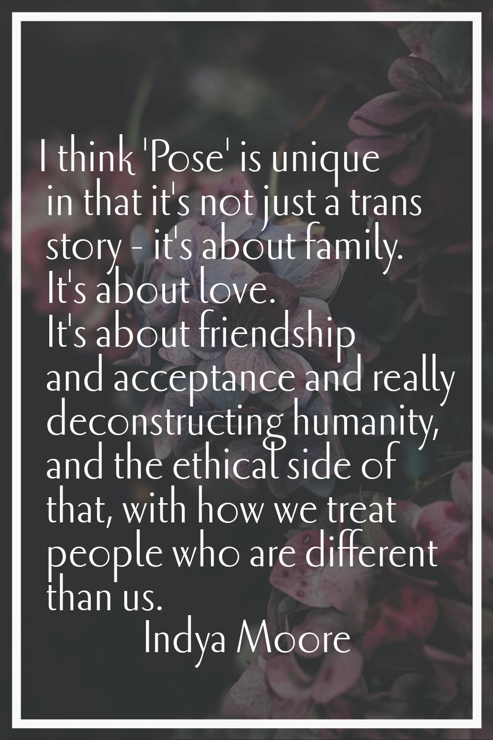 I think 'Pose' is unique in that it's not just a trans story - it's about family. It's about love. 
