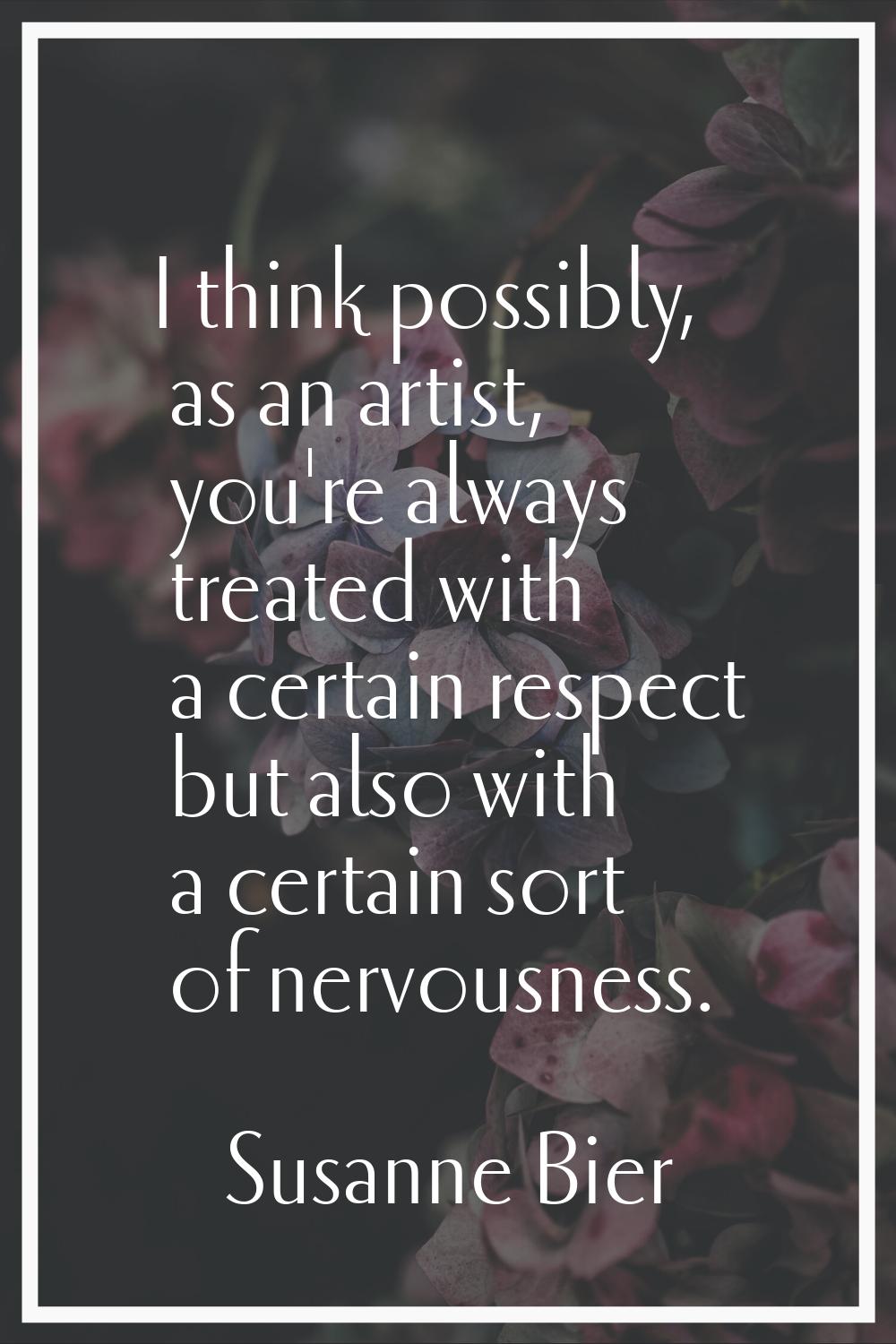 I think possibly, as an artist, you're always treated with a certain respect but also with a certai