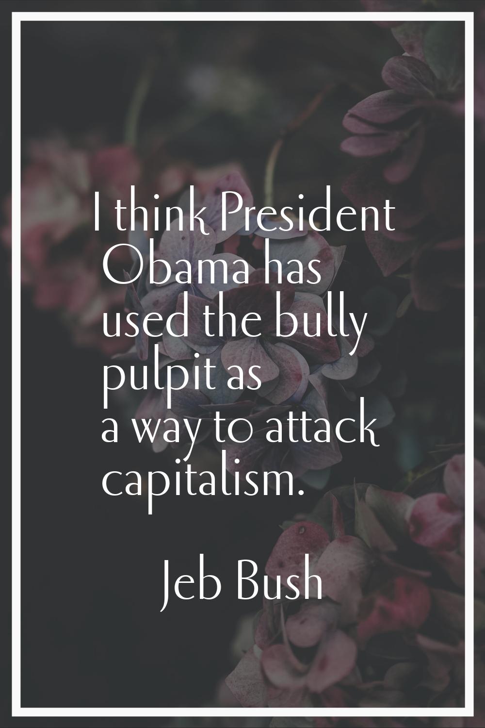 I think President Obama has used the bully pulpit as a way to attack capitalism.
