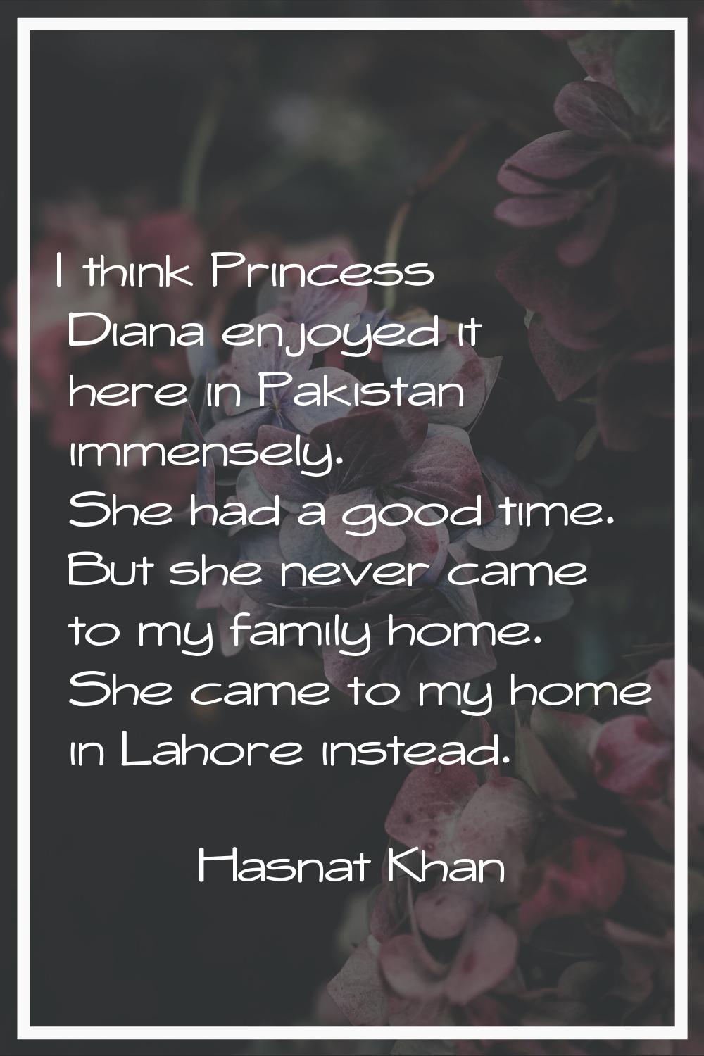 I think Princess Diana enjoyed it here in Pakistan immensely. She had a good time. But she never ca