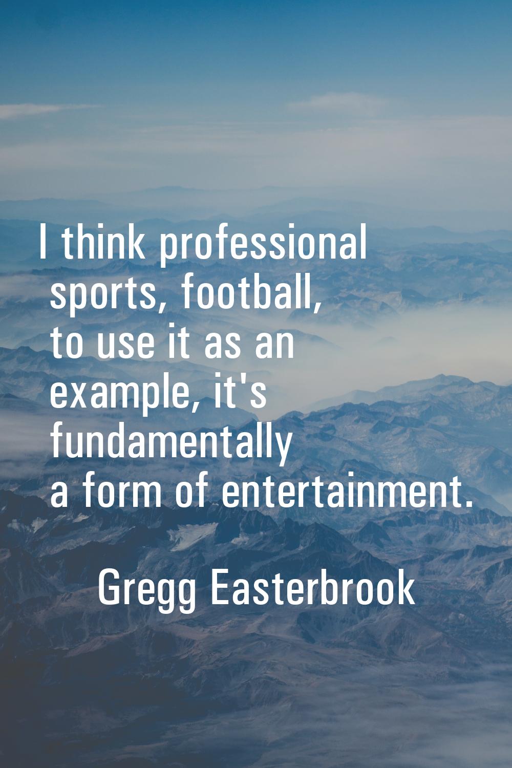 I think professional sports, football, to use it as an example, it's fundamentally a form of entert