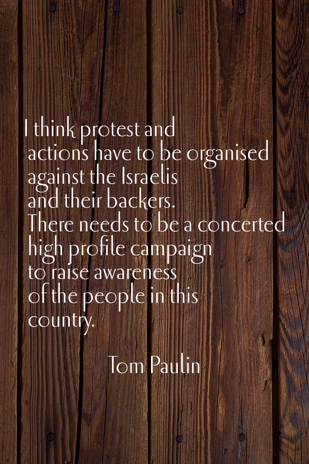 I think protest and actions have to be organised against the Israelis and their backers. There need