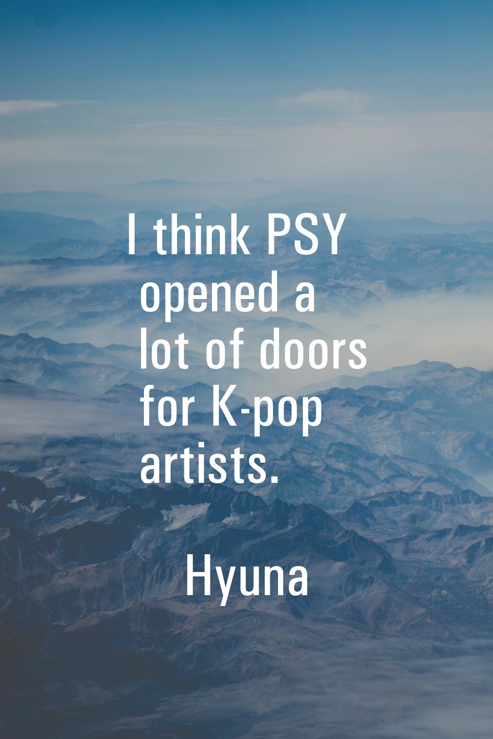 I think PSY opened a lot of doors for K-pop artists.