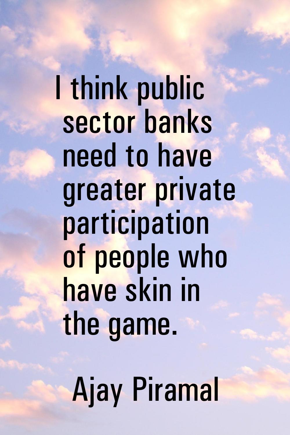 I think public sector banks need to have greater private participation of people who have skin in t
