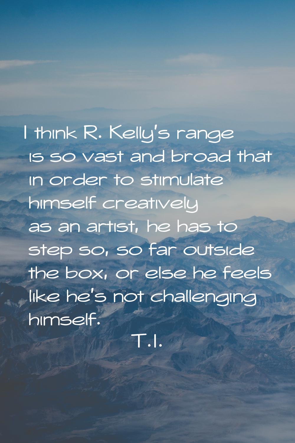 I think R. Kelly's range is so vast and broad that in order to stimulate himself creatively as an a