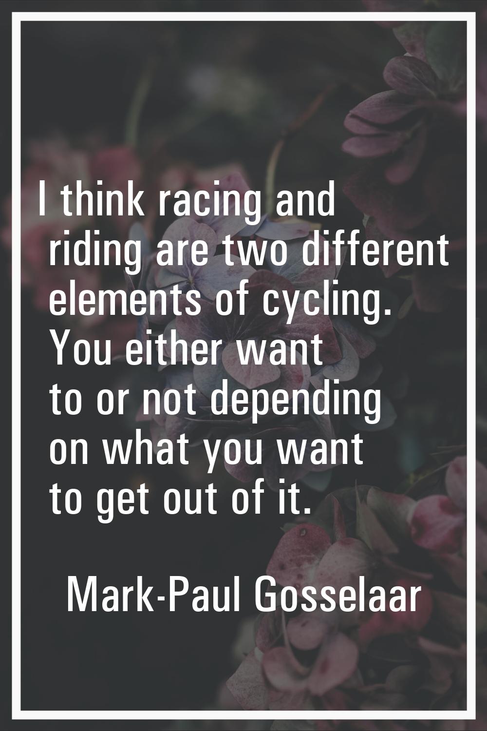 I think racing and riding are two different elements of cycling. You either want to or not dependin