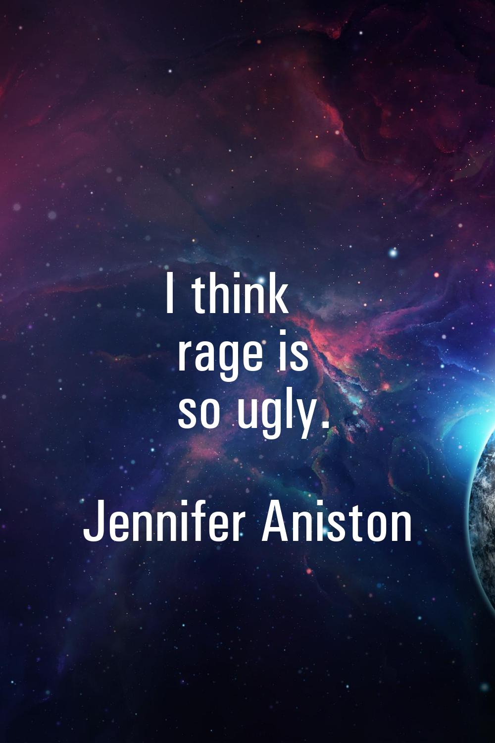 I think rage is so ugly.