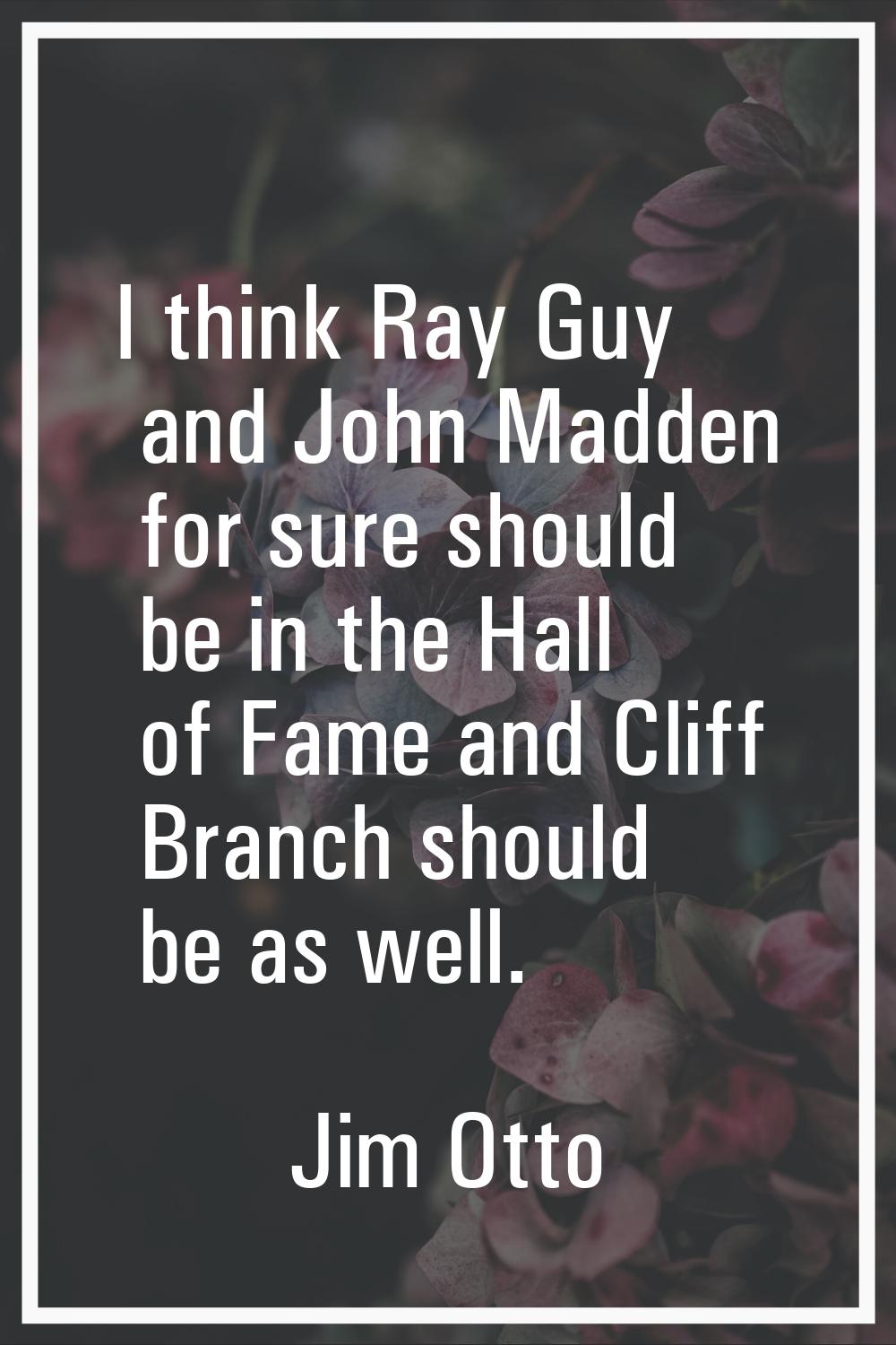 I think Ray Guy and John Madden for sure should be in the Hall of Fame and Cliff Branch should be a
