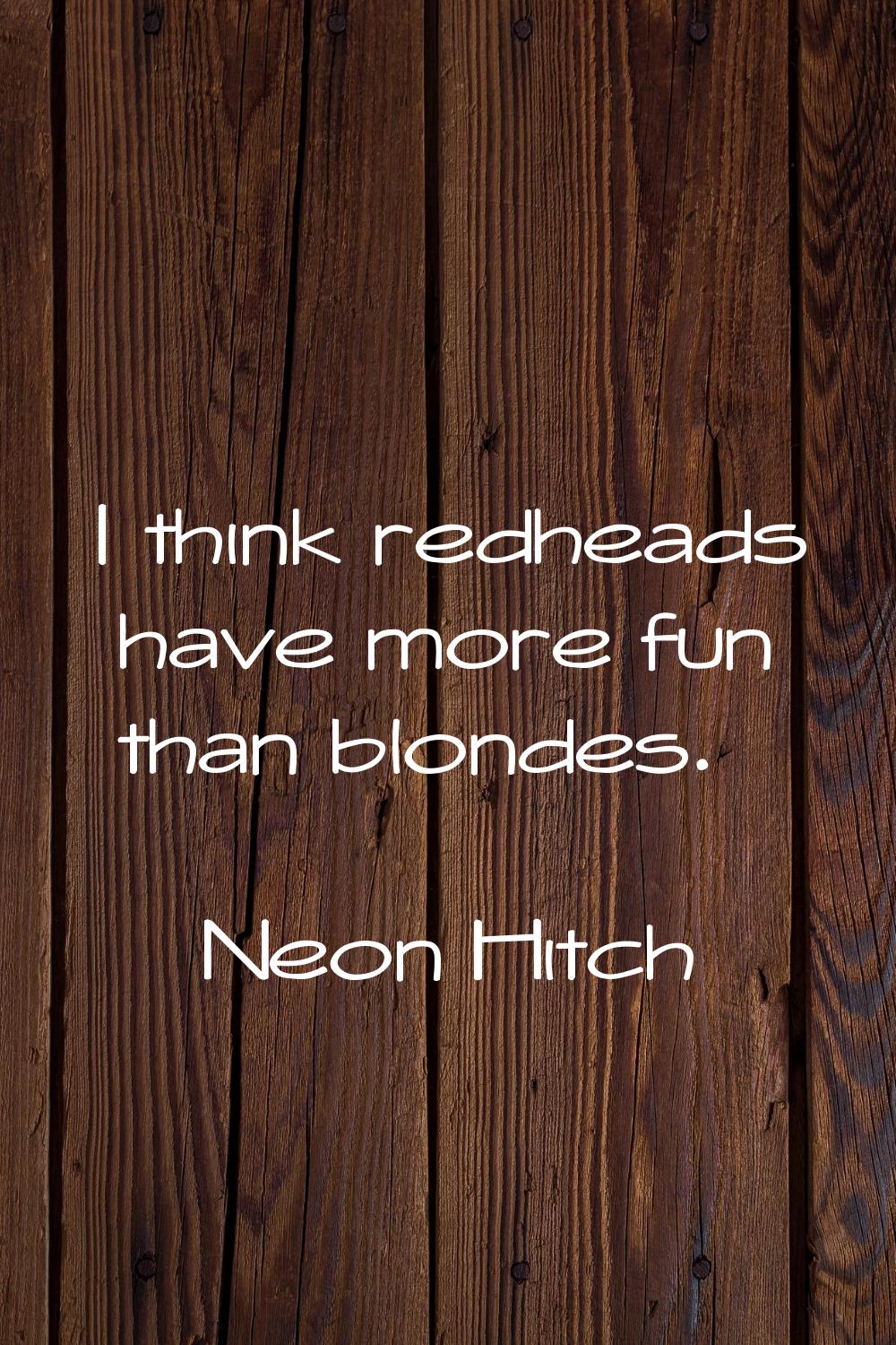 I think redheads have more fun than blondes.