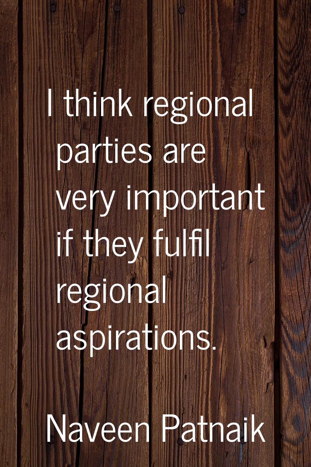 I think regional parties are very important if they fulfil regional aspirations.