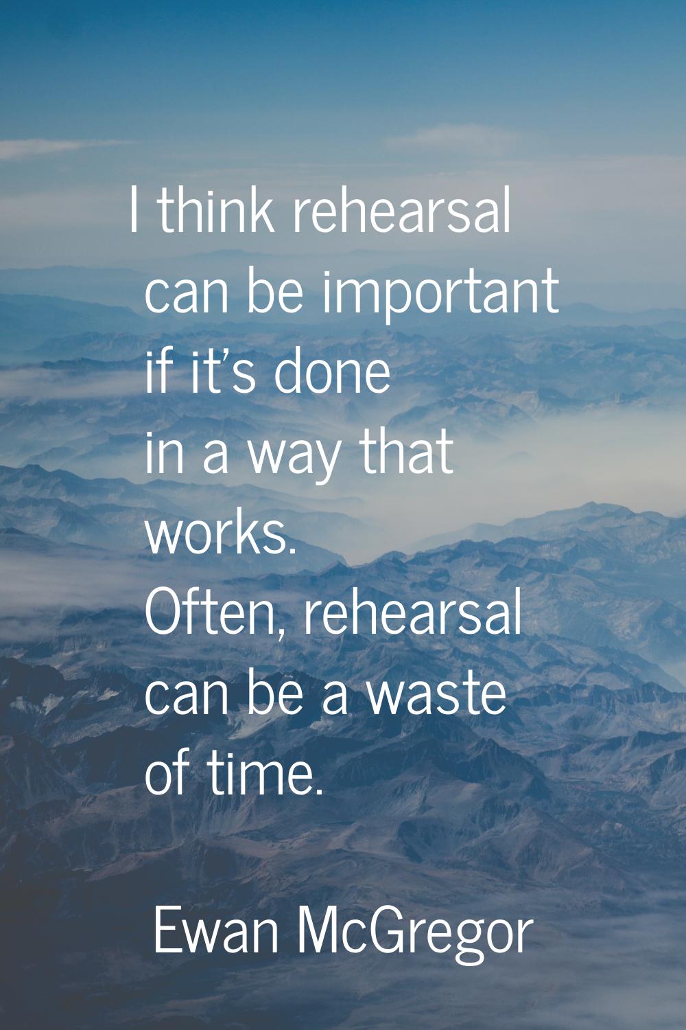 I think rehearsal can be important if it's done in a way that works. Often, rehearsal can be a wast