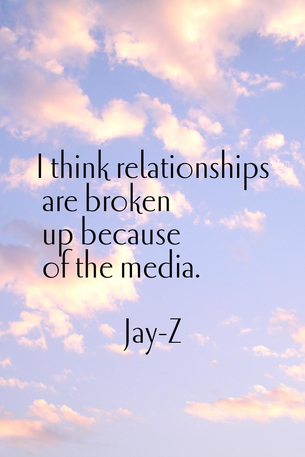 I think relationships are broken up because of the media.