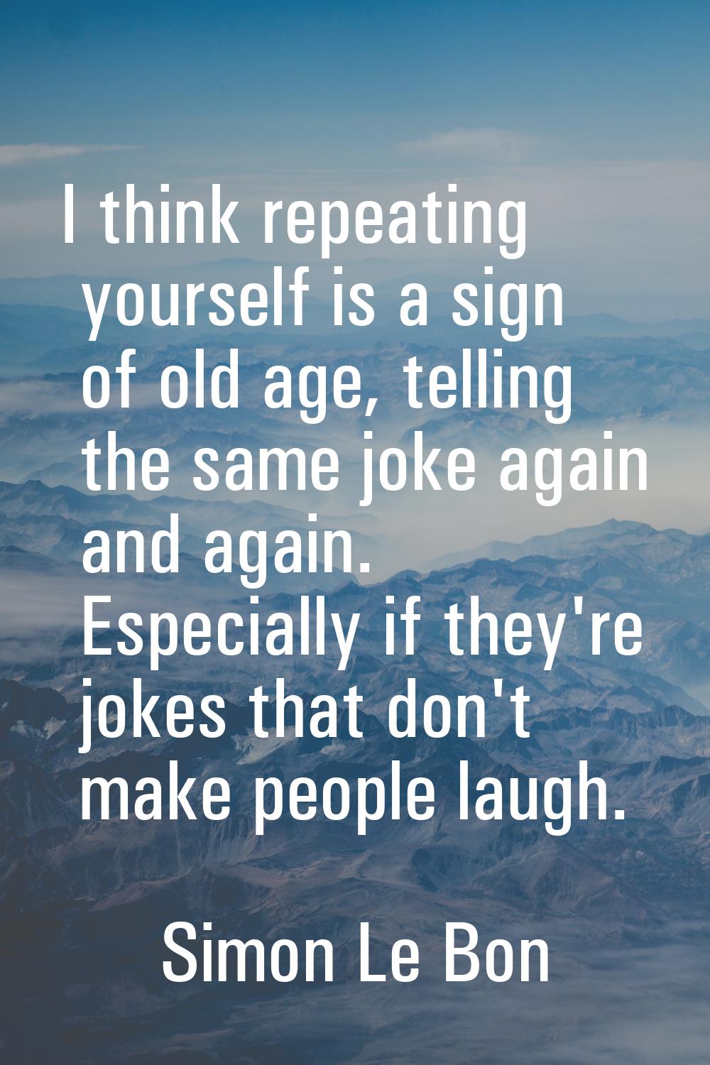 I think repeating yourself is a sign of old age, telling the same joke again and again. Especially 