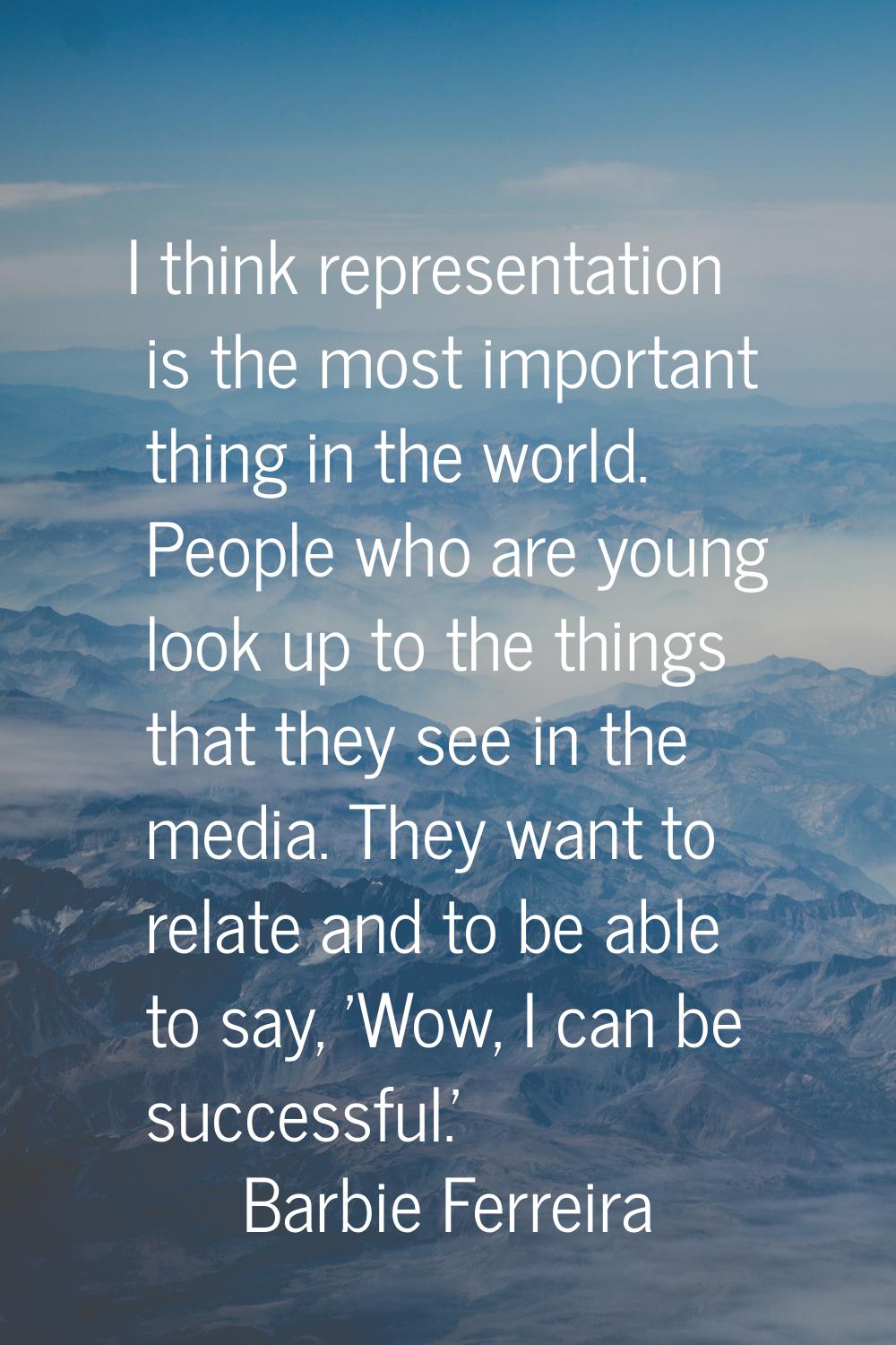 I think representation is the most important thing in the world. People who are young look up to th
