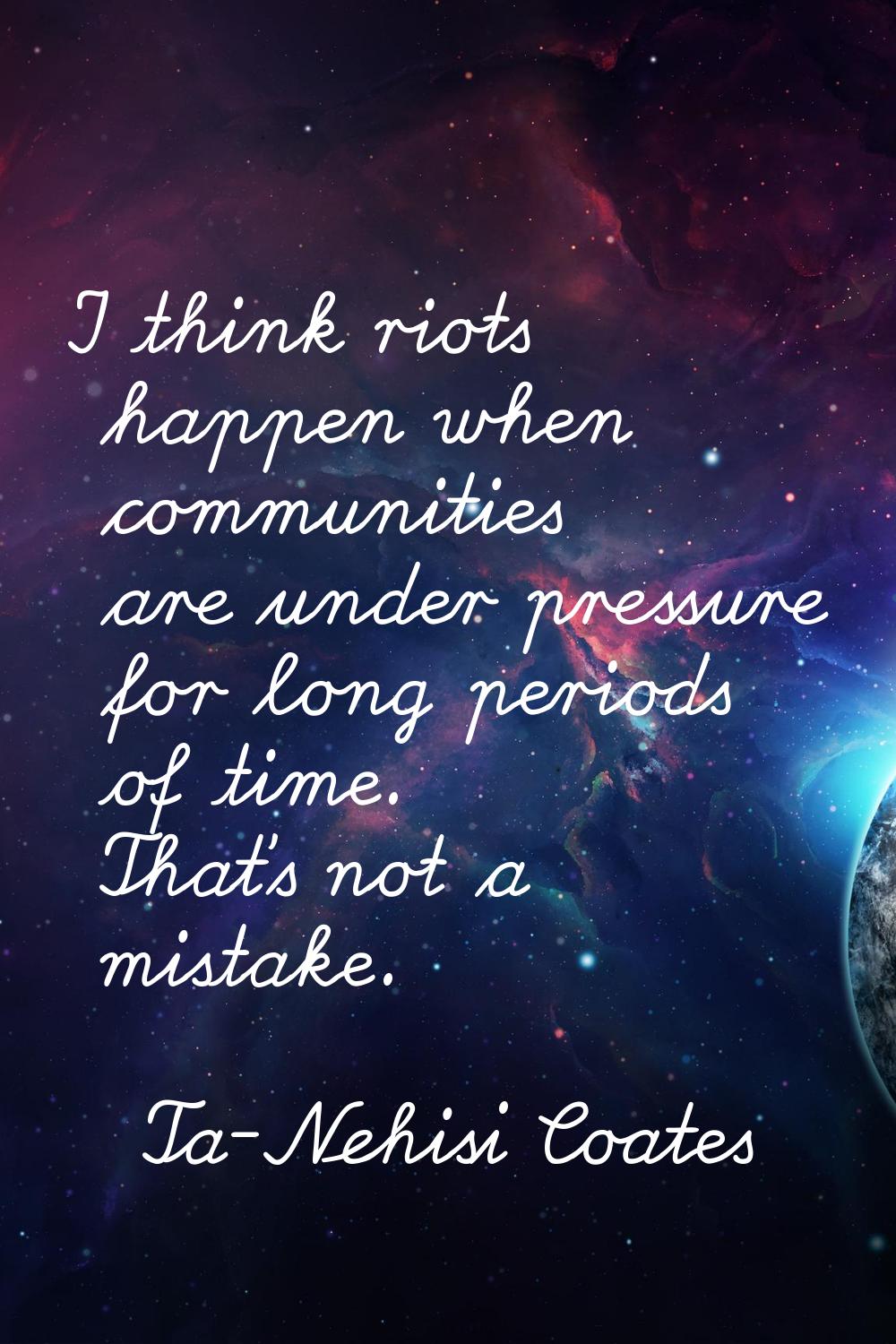 I think riots happen when communities are under pressure for long periods of time. That's not a mis
