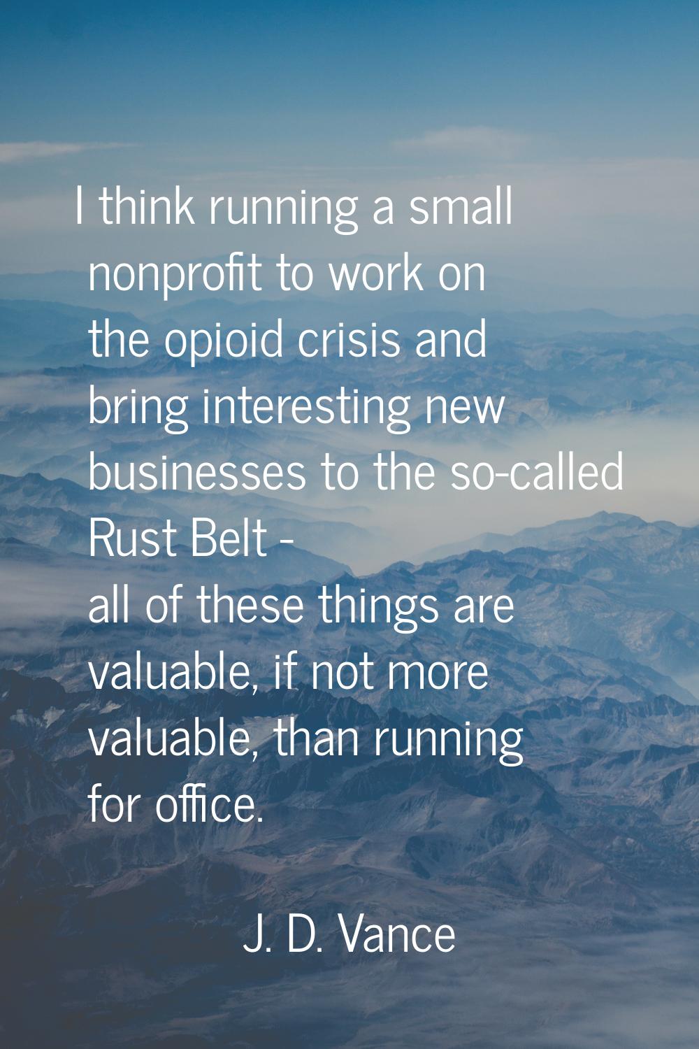 I think running a small nonprofit to work on the opioid crisis and bring interesting new businesses