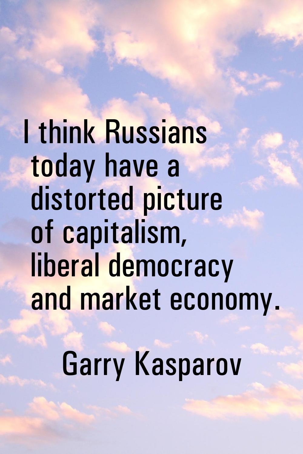 I think Russians today have a distorted picture of capitalism, liberal democracy and market economy