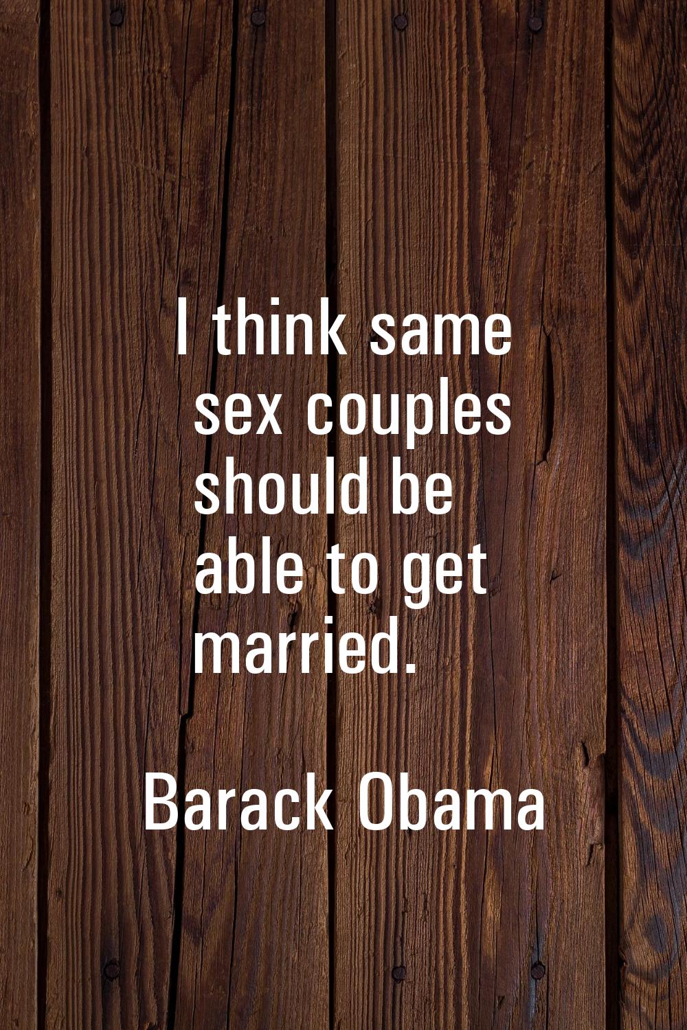 I think same sex couples should be able to get married.